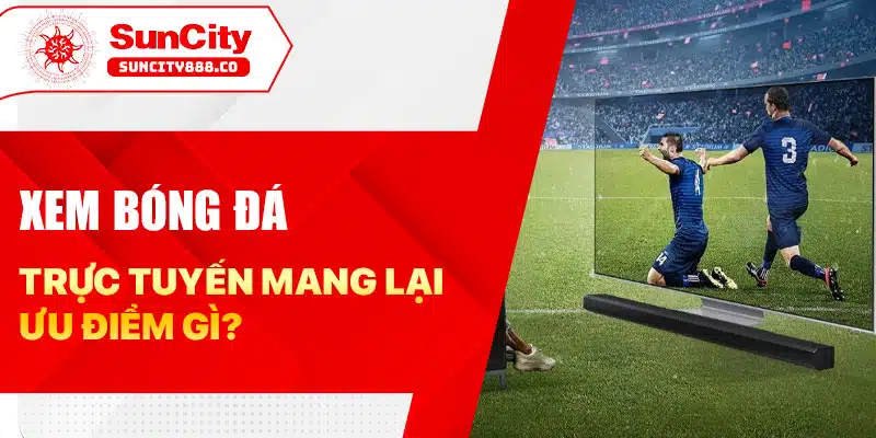 Xem bóng đá trực tuyến mang lại ưu điểm gì?